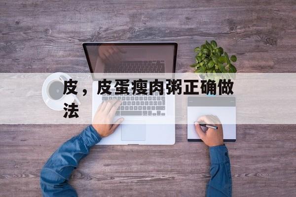 皮，皮蛋瘦肉粥正确做法-第1张图片-