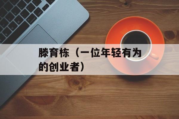 滕育栋（一位年轻有为的创业者）-第1张图片-