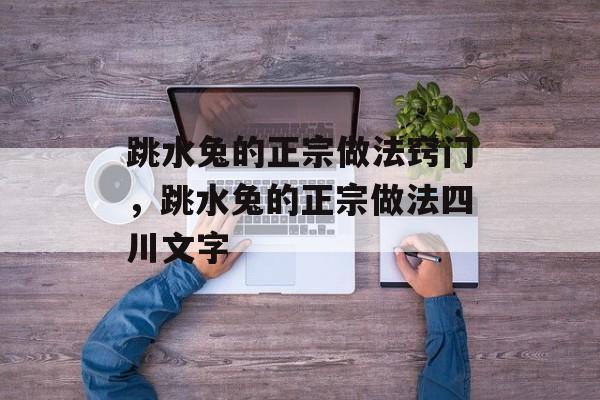 跳水兔的正宗做法窍门，跳水兔的正宗做法四川文字-第1张图片-