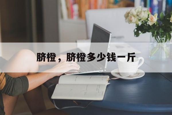 脐橙，脐橙多少钱一斤-第1张图片-