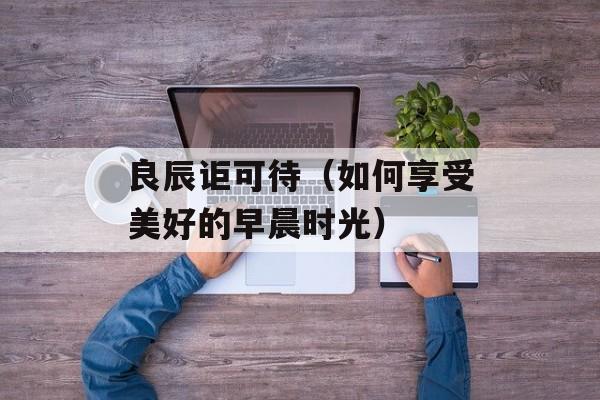 良辰讵可待（如何享受美好的早晨时光）-第1张图片-