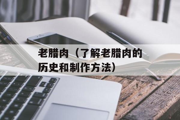 老腊肉（了解老腊肉的历史和制作方法）-第1张图片-