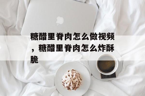 糖醋里脊肉怎么做视频，糖醋里脊肉怎么炸酥脆-第1张图片-