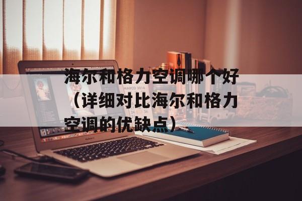 海尔和格力空调哪个好（详细对比海尔和格力空调的优缺点）-第1张图片-