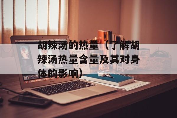 胡辣汤的热量（了解胡辣汤热量含量及其对身体的影响）-第1张图片-