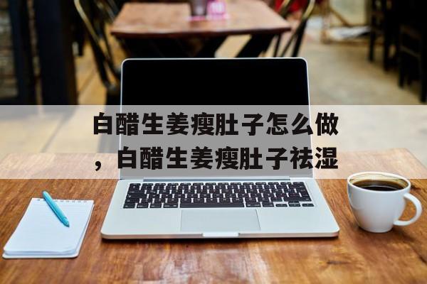 白醋生姜瘦肚子怎么做，白醋生姜瘦肚子祛湿-第1张图片-