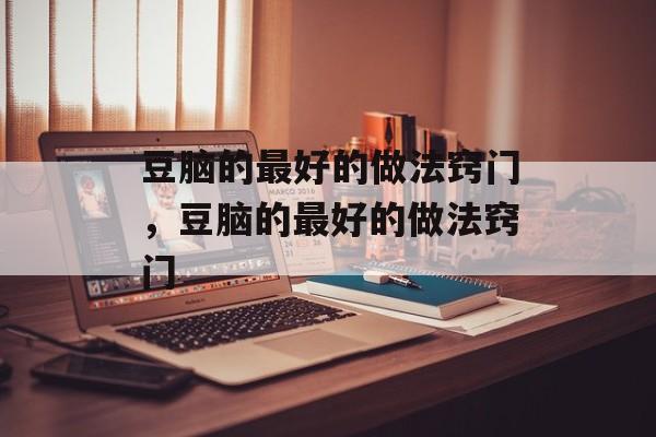 豆脑的最好的做法窍门，豆脑的最好的做法窍门-第1张图片-