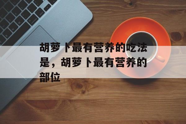 胡萝卜最有营养的吃法是，胡萝卜最有营养的部位-第1张图片-
