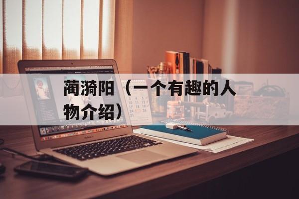 蔺漪阳（一个有趣的人物介绍）-第1张图片-