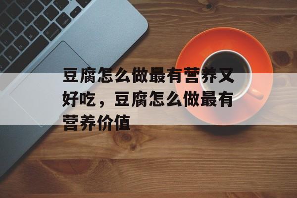 豆腐怎么做最有营养又好吃，豆腐怎么做最有营养价值-第1张图片-