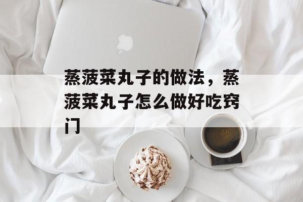 蒸菠菜丸子的做法，蒸菠菜丸子怎么做好吃窍门-第1张图片-