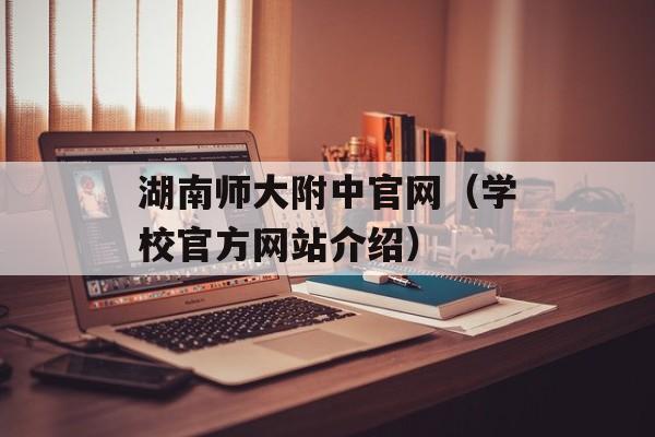 湖南师大附中官网（学校官方网站介绍）-第1张图片-