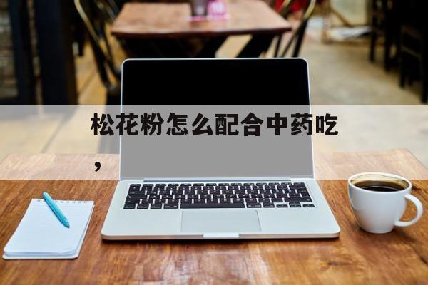 松花粉怎么配合中药吃，-第1张图片-