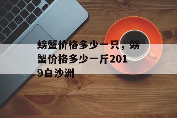 螃蟹价格多少一只，螃蟹价格多少一斤2019白沙洲-第1张图片-
