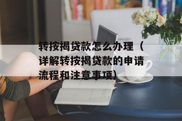 转按揭贷款怎么办理（详解转按揭贷款的申请流程和注意事项）-第1张图片-