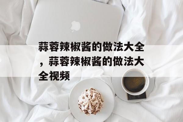 蒜蓉辣椒酱的做法大全，蒜蓉辣椒酱的做法大全视频-第1张图片-
