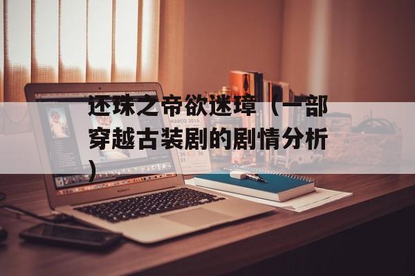 还珠之帝欲迷璋（一部穿越古装剧的剧情分析）-第1张图片-