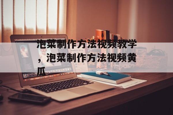泡菜制作方法视频教学，泡菜制作方法视频黄瓜-第1张图片-