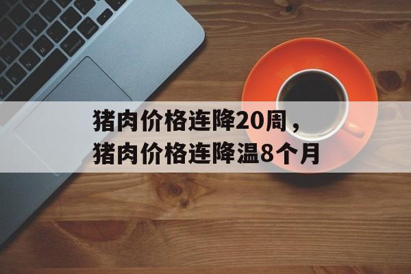 猪肉价格连降20周，猪肉价格连降温8个月-第1张图片-