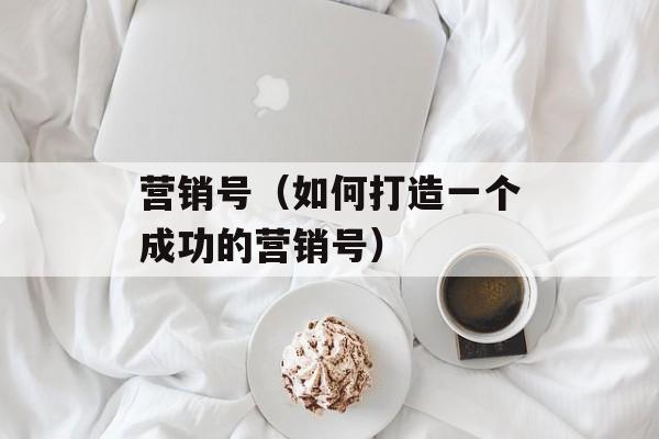 营销号（如何打造一个成功的营销号）-第1张图片-
