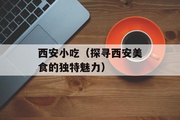 西安小吃（探寻西安美食的独特魅力）-第1张图片-