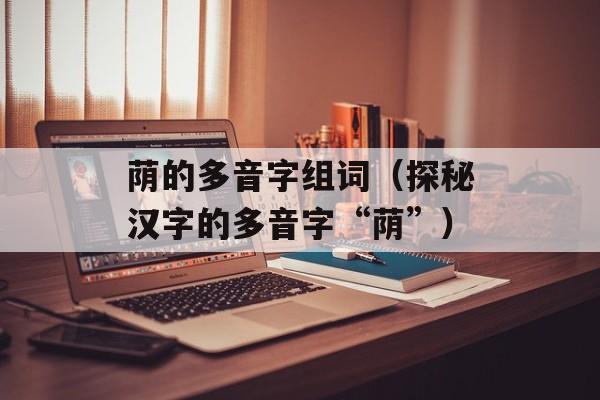 荫的多音字组词（探秘汉字的多音字“荫”）-第1张图片-
