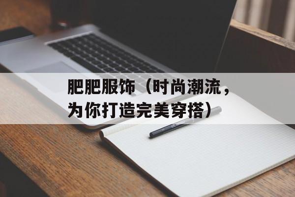 肥肥服饰（时尚潮流，为你打造完美穿搭）-第1张图片-