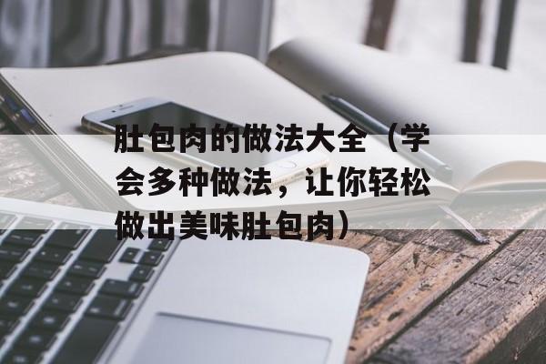 肚包肉的做法大全（学会多种做法，让你轻松做出美味肚包肉）-第1张图片-