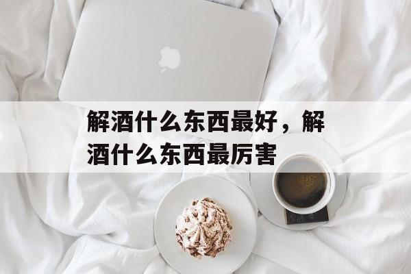 解酒什么东西最好，解酒什么东西最厉害-第1张图片-