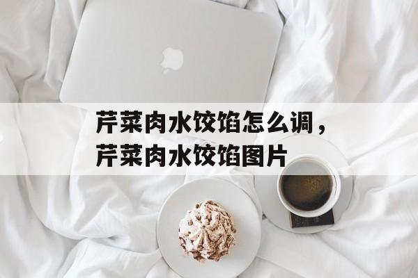 芹菜肉水饺馅怎么调，芹菜肉水饺馅图片-第1张图片-
