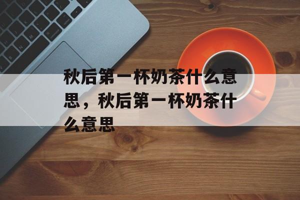 秋后第一杯奶茶什么意思，秋后第一杯奶茶什么意思-第1张图片-