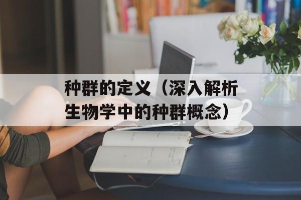 种群的定义（深入解析生物学中的种群概念）-第1张图片-