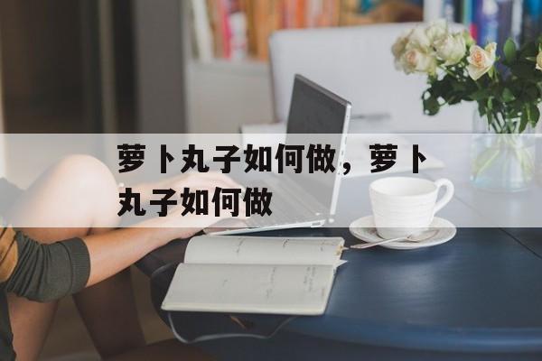 萝卜丸子如何做，萝卜丸子如何做-第1张图片-