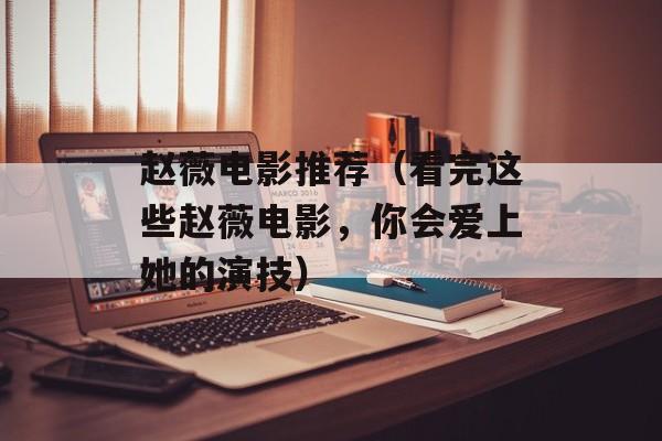 赵薇电影推荐（看完这些赵薇电影，你会爱上她的演技）-第1张图片-