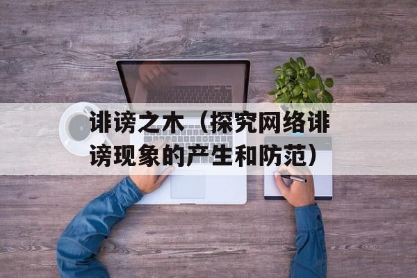 诽谤之木（探究网络诽谤现象的产生和防范）-第1张图片-