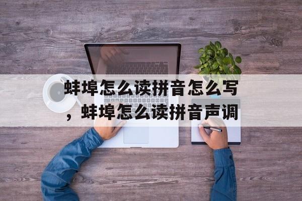 蚌埠怎么读拼音怎么写，蚌埠怎么读拼音声调-第1张图片-