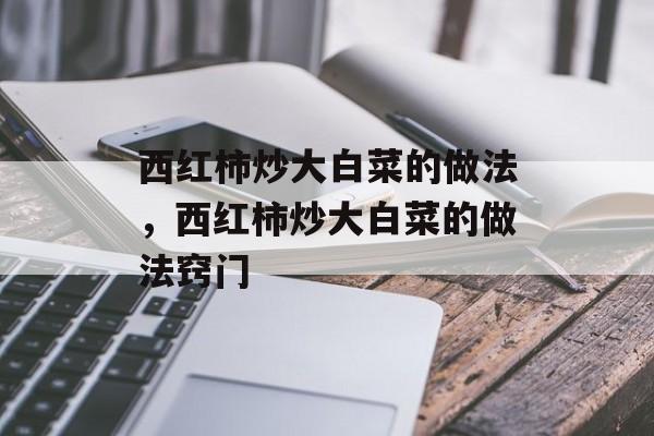 西红柿炒大白菜的做法，西红柿炒大白菜的做法窍门-第1张图片-