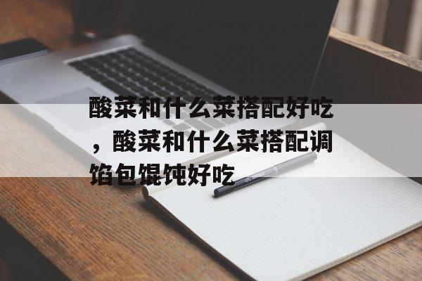 酸菜和什么菜搭配好吃，酸菜和什么菜搭配调馅包馄饨好吃-第1张图片-
