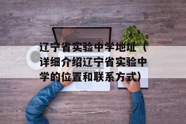 辽宁省实验中学地址（详细介绍辽宁省实验中学的位置和联系方式）-第1张图片-