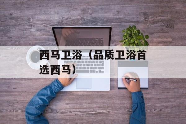 西马卫浴（品质卫浴首选西马）-第1张图片-