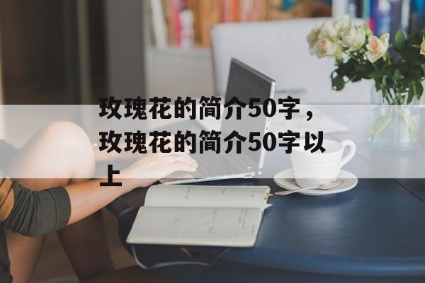 玫瑰花的简介50字，玫瑰花的简介50字以上-第1张图片-
