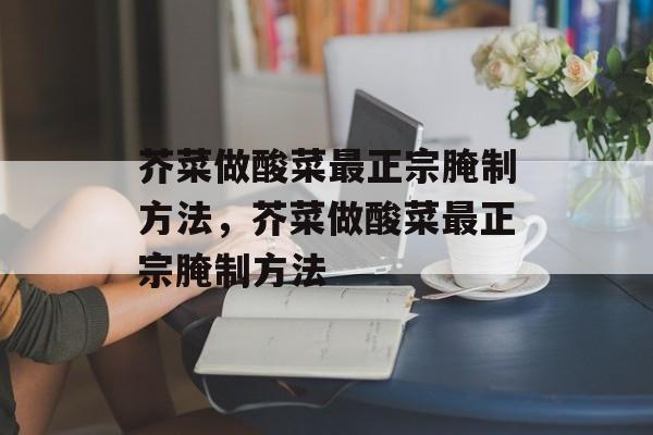 芥菜做酸菜最正宗腌制方法，芥菜做酸菜最正宗腌制方法-第1张图片-
