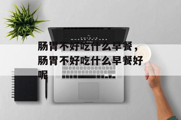 肠胃不好吃什么早餐，肠胃不好吃什么早餐好呢-第1张图片-