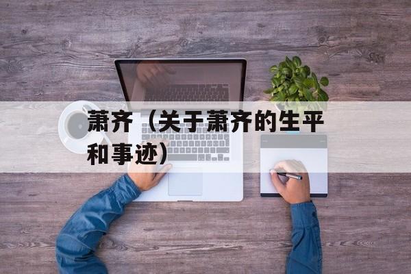萧齐（关于萧齐的生平和事迹）-第1张图片-