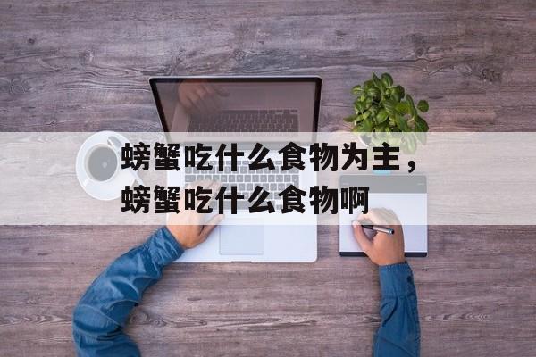 螃蟹吃什么食物为主，螃蟹吃什么食物啊-第1张图片-