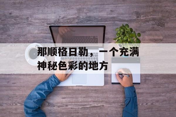 那顺格日勒，一个充满神秘色彩的地方-第1张图片-