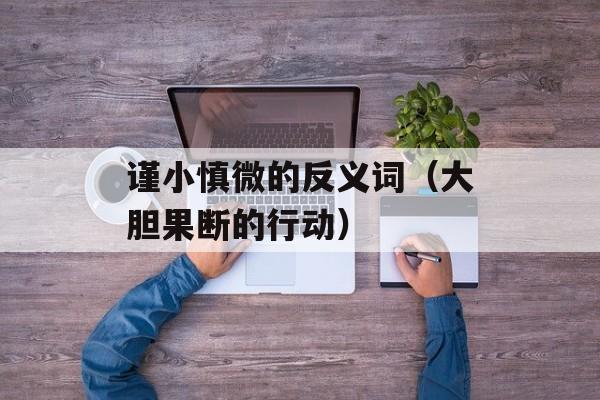 谨小慎微的反义词（大胆果断的行动）-第1张图片-