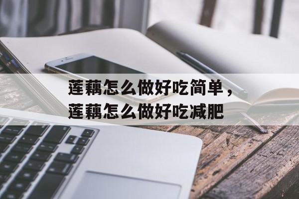 莲藕怎么做好吃简单，莲藕怎么做好吃减肥-第1张图片-