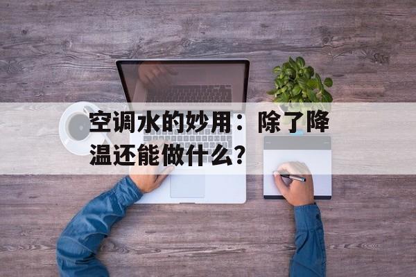 空调水的妙用：除了降温还能做什么？-第1张图片-