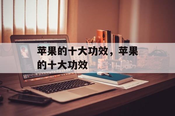 苹果的十大功效，苹果的十大功效-第1张图片-